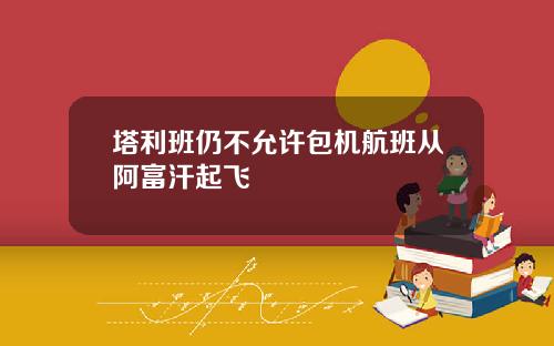 塔利班仍不允许包机航班从阿富汗起飞