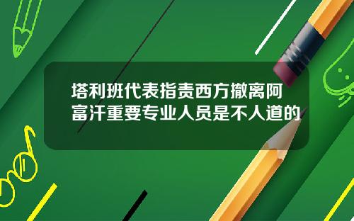 塔利班代表指责西方撤离阿富汗重要专业人员是不人道的