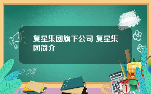 复星集团旗下公司 复星集团简介