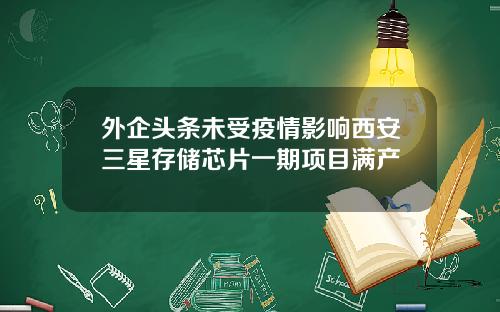 外企头条未受疫情影响西安三星存储芯片一期项目满产