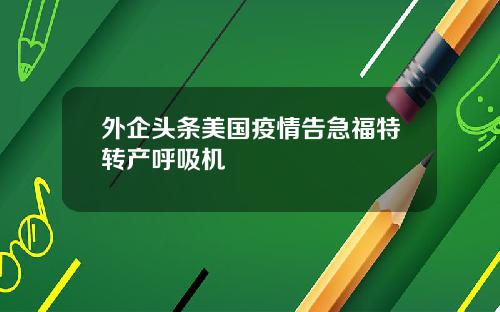 外企头条美国疫情告急福特转产呼吸机