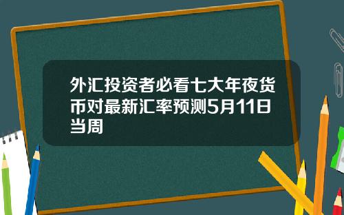 外汇投资者必看七大年夜货币对最新汇率预测5月11日当周