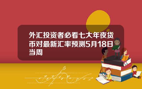 外汇投资者必看七大年夜货币对最新汇率预测5月18日当周