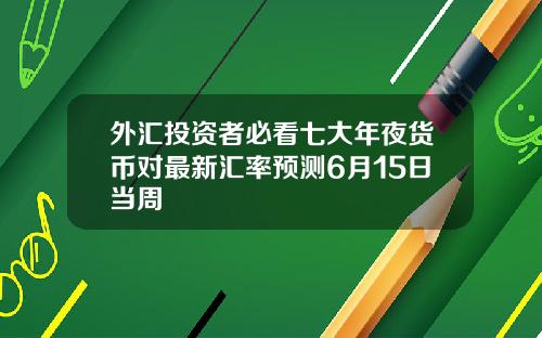 外汇投资者必看七大年夜货币对最新汇率预测6月15日当周
