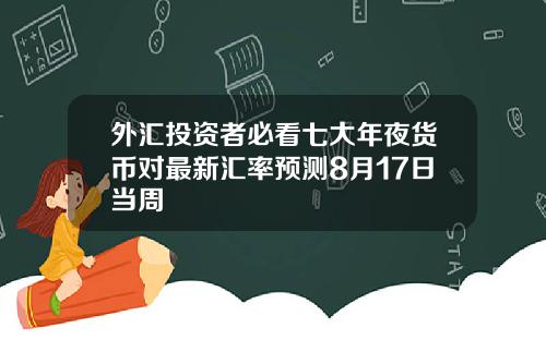 外汇投资者必看七大年夜货币对最新汇率预测8月17日当周