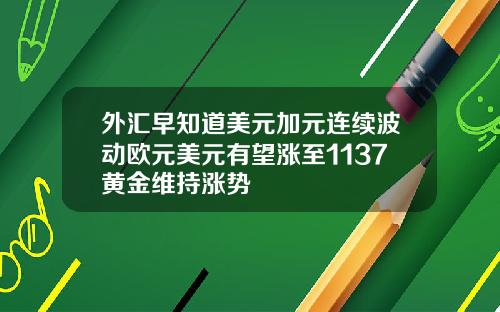 外汇早知道美元加元连续波动欧元美元有望涨至1137黄金维持涨势