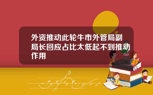 外资推动此轮牛市外管局副局长回应占比太低起不到推动作用