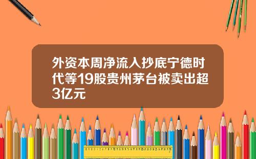 外资本周净流入抄底宁德时代等19股贵州茅台被卖出超3亿元
