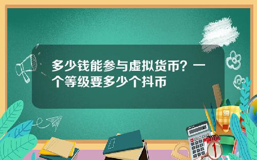 多少钱能参与虚拟货币？一个等级要多少个抖币