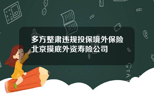 多方整肃违规投保境外保险北京摸底外资寿险公司
