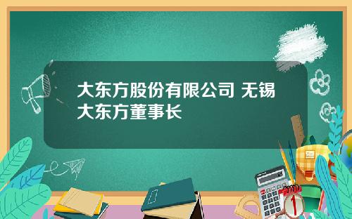 大东方股份有限公司 无锡大东方董事长
