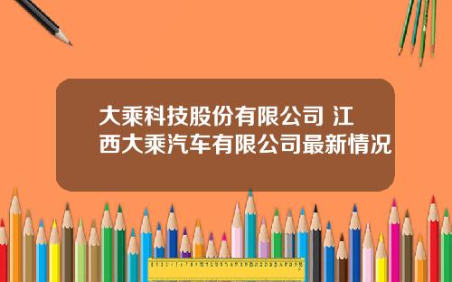 大乘科技股份有限公司 江西大乘汽车有限公司最新情况