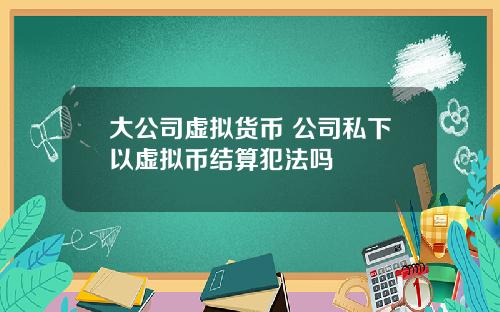 大公司虚拟货币 公司私下以虚拟币结算犯法吗