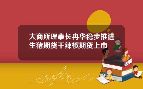 大商所理事长冉华稳步推进生猪期货干辣椒期货上市