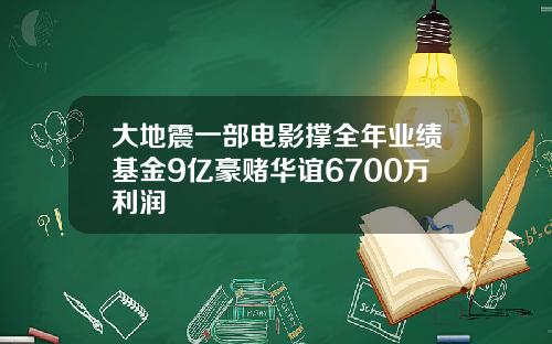 大地震一部电影撑全年业绩基金9亿豪赌华谊6700万利润