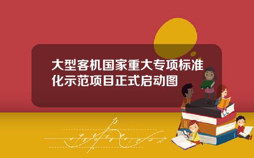 大型客机国家重大专项标准化示范项目正式启动图