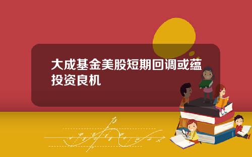 大成基金美股短期回调或蕴投资良机