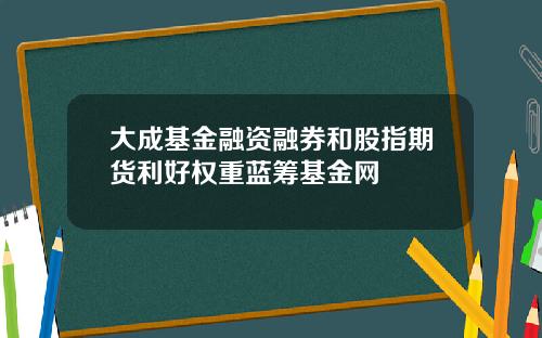 大成基金融资融券和股指期货利好权重蓝筹基金网