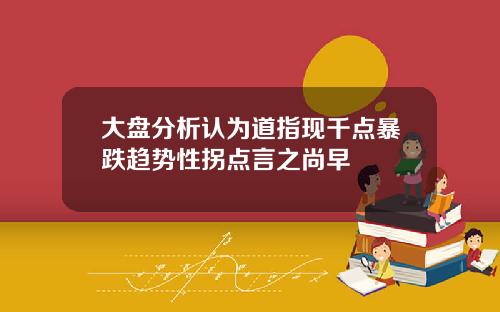 大盘分析认为道指现千点暴跌趋势性拐点言之尚早