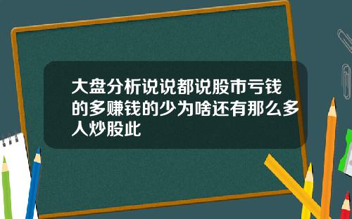大盘分析说说都说股市亏钱的多赚钱的少为啥还有那么多人炒股此