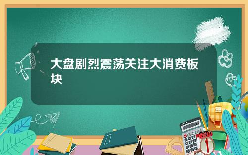 大盘剧烈震荡关注大消费板块