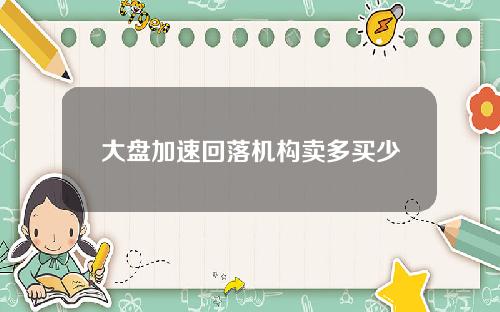 大盘加速回落机构卖多买少