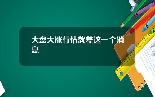 大盘大涨行情就差这一个消息