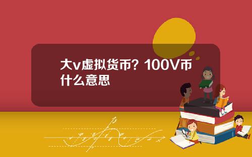 大v虚拟货币？100V币什么意思