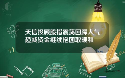 天信投顾股指震荡回踩人气趋减资金继续抱团取暖和