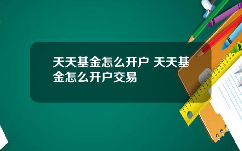 天天基金怎么开户 天天基金怎么开户交易