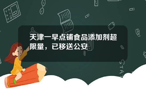天津一早点铺食品添加剂超限量，已移送公安