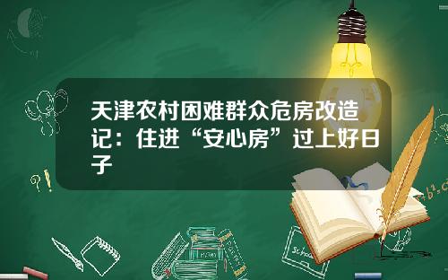 天津农村困难群众危房改造记：住进“安心房”过上好日子