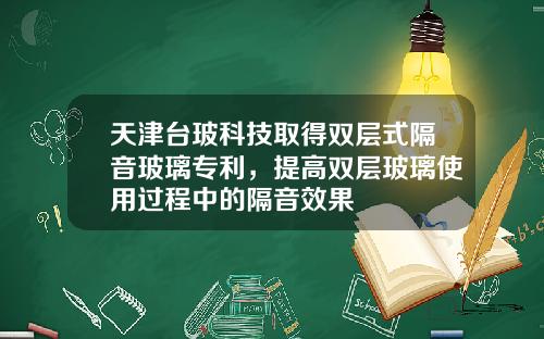 天津台玻科技取得双层式隔音玻璃专利，提高双层玻璃使用过程中的隔音效果