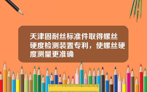 天津固耐丝标准件取得螺丝硬度检测装置专利，使螺丝硬度测量更准确
