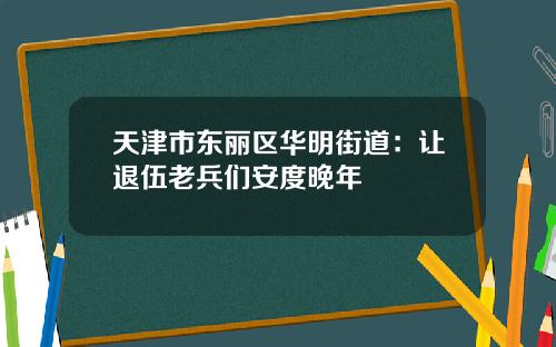 天津市东丽区华明街道：让退伍老兵们安度晚年