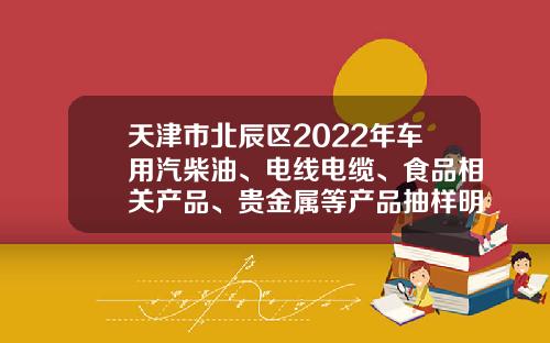 天津市北辰区2022年车用汽柴油、电线电缆、食品相关产品、贵金属等产品抽样明细公布