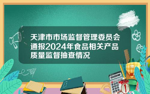 天津市市场监督管理委员会通报2024年食品相关产品质量监督抽查情况