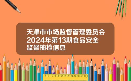 天津市市场监督管理委员会2024年第13期食品安全监督抽检信息