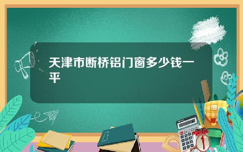天津市断桥铝门窗多少钱一平