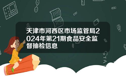 天津市河西区市场监管局2024年第21期食品安全监督抽检信息
