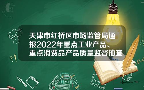 天津市红桥区市场监管局通报2022年重点工业产品、重点消费品产品质量监督抽查情况