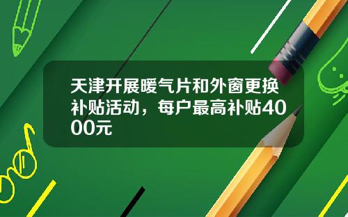 天津开展暖气片和外窗更换补贴活动，每户最高补贴4000元