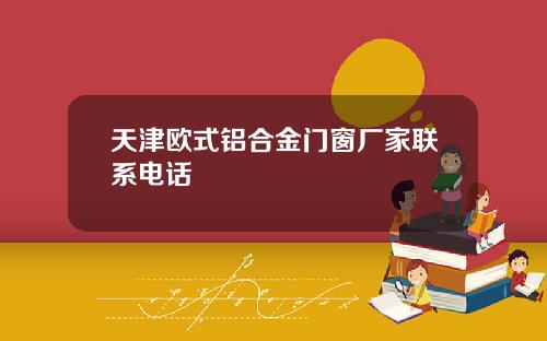 天津欧式铝合金门窗厂家联系电话