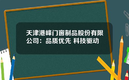 天津港峰门窗制品股份有限公司：品质优先 科技驱动