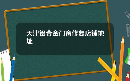 天津铝合金门窗修复店铺地址