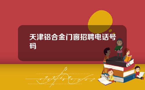 天津铝合金门窗招聘电话号码