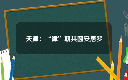 天津：“津”朝共圆安居梦