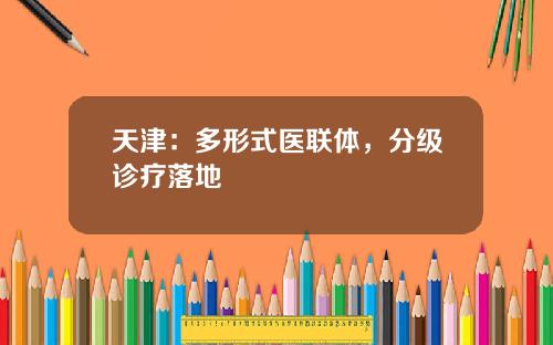 天津：多形式医联体，分级诊疗落地