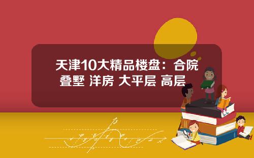 天津10大精品楼盘：合院+叠墅+洋房+大平层+高层