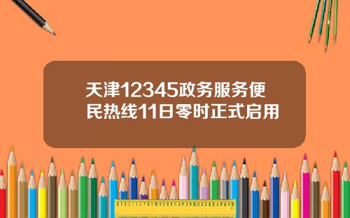 天津12345政务服务便民热线11日零时正式启用